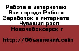 Работа в интернетею - Все города Работа » Заработок в интернете   . Чувашия респ.,Новочебоксарск г.